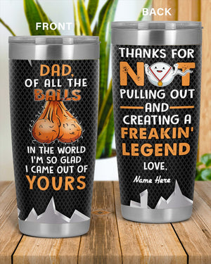 Perfect Father's Day Gift For Dad - Of All The Balls In The World I'm So Glad I Came Out Of Yours 20oz Tumbler